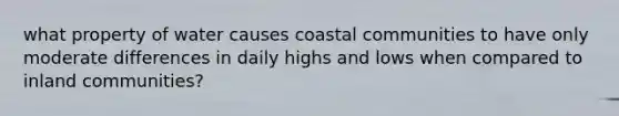 what property of water causes coastal communities to have only moderate differences in daily highs and lows when compared to inland communities?