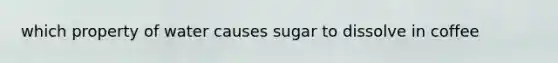 which property of water causes sugar to dissolve in coffee