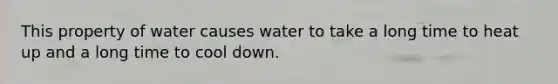 This property of water causes water to take a long time to heat up and a long time to cool down.