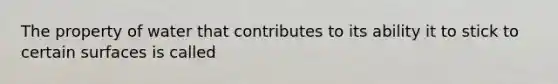 The property of water that contributes to its ability it to stick to certain surfaces is called