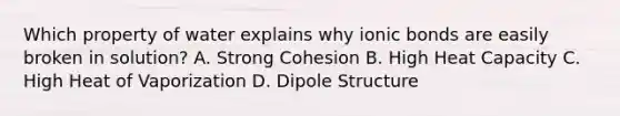 Which property of water explains why ionic bonds are easily broken in solution? A. Strong Cohesion B. High Heat Capacity C. High Heat of Vaporization D. Dipole Structure