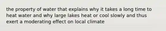 the property of water that explains why it takes a long time to heat water and why large lakes heat or cool slowly and thus exert a moderating effect on local climate