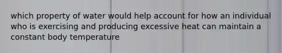 which property of water would help account for how an individual who is exercising and producing excessive heat can maintain a constant body temperature
