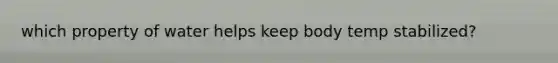 which property of water helps keep body temp stabilized?
