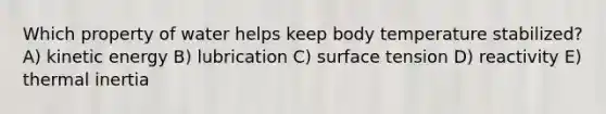 Which property of water helps keep body temperature stabilized? A) kinetic energy B) lubrication C) surface tension D) reactivity E) thermal inertia