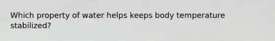 Which property of water helps keeps body temperature stabilized?