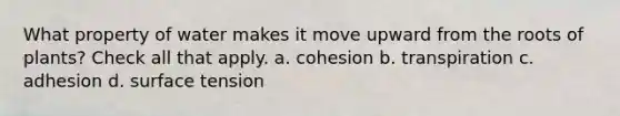 What property of water makes it move upward from the roots of plants? Check all that apply. a. cohesion b. transpiration c. adhesion d. surface tension