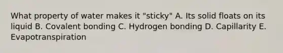 What property of water makes it "sticky" A. Its solid floats on its liquid B. Covalent bonding C. Hydrogen bonding D. Capillarity E. Evapotranspiration