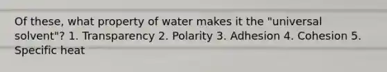 Of these, what property of water makes it the "universal solvent"? 1. Transparency 2. Polarity 3. Adhesion 4. Cohesion 5. Specific heat