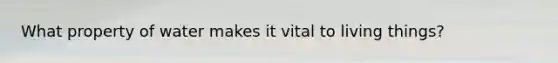 What property of water makes it vital to living things?