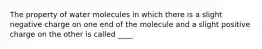 The property of water molecules in which there is a slight negative charge on one end of the molecule and a slight positive charge on the other is called ____