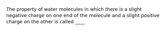 The property of water molecules in which there is a slight negative charge on one end of the molecule and a slight positive charge on the other is called ____