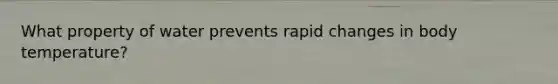 What property of water prevents rapid changes in body temperature?