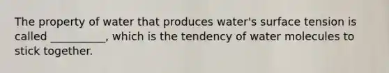 The property of water that produces water's surface tension is called __________, which is the tendency of water molecules to stick together.