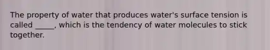 The property of water that produces water's surface tension is called _____, which is the tendency of water molecules to stick together.