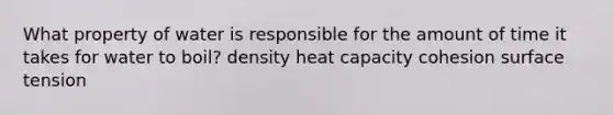 What property of water is responsible for the amount of time it takes for water to boil? density heat capacity cohesion surface tension