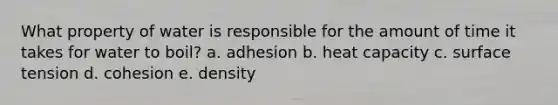 What property of water is responsible for the amount of time it takes for water to boil? a. adhesion b. heat capacity c. surface tension d. cohesion e. density