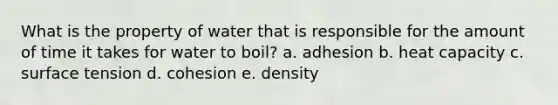 What is the property of water that is responsible for the amount of time it takes for water to boil? a. adhesion b. heat capacity c. surface tension d. cohesion e. density