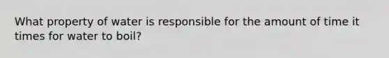 What property of water is responsible for the amount of time it times for water to boil?