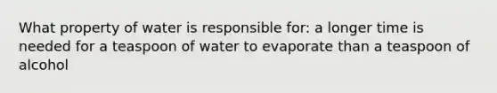 What property of water is responsible for: a longer time is needed for a teaspoon of water to evaporate than a teaspoon of alcohol