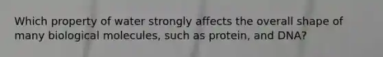 Which property of water strongly affects the overall shape of many biological molecules, such as protein, and DNA?