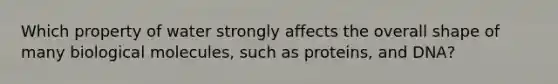 Which property of water strongly affects the overall shape of many biological molecules, such as proteins, and DNA?