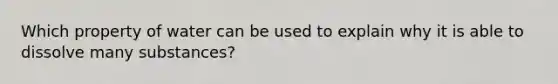 Which property of water can be used to explain why it is able to dissolve many substances?