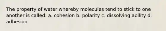 The property of water whereby molecules tend to stick to one another is called: a. cohesion b. polarity c. dissolving ability d. adhesion