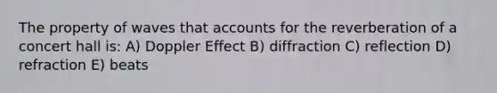 The property of waves that accounts for the reverberation of a concert hall is: A) Doppler Effect B) diffraction C) reflection D) refraction E) beats