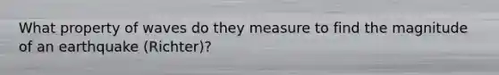 What property of waves do they measure to find the magnitude of an earthquake (Richter)?