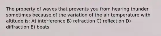 The property of waves that prevents you from hearing thunder sometimes because of the variation of the air temperature with altitude is: A) interference B) refraction C) reflection D) diffraction E) beats