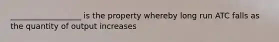 __________________ is the property whereby long run ATC falls as the quantity of output increases