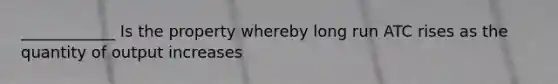 ____________ Is the property whereby long run ATC rises as the quantity of output increases