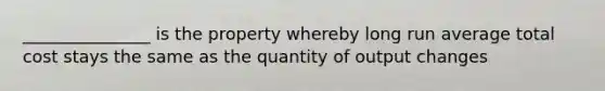 _______________ is the property whereby long run average total cost stays the same as the quantity of output changes