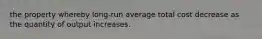 the property whereby long-run average total cost decrease as the quantity of output increases.