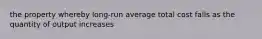the property whereby long-run average total cost falls as the quantity of output increases