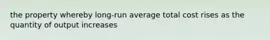 the property whereby long-run average total cost rises as the quantity of output increases