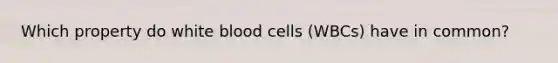 Which property do white blood cells (WBCs) have in common?