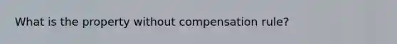 What is the property without compensation rule?