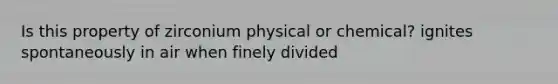 Is this property of zirconium physical or chemical? ignites spontaneously in air when finely divided