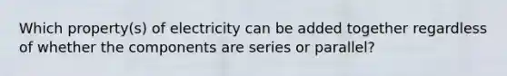 Which property(s) of electricity can be added together regardless of whether the components are series or parallel?