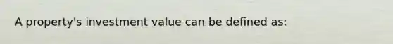 A property's investment value can be defined as: