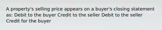 A property's selling price appears on a buyer's closing statement as: Debit to the buyer Credit to the seller Debit to the seller Credit for the buyer