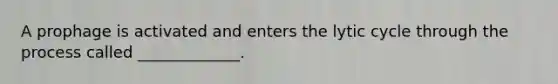 A prophage is activated and enters the lytic cycle through the process called _____________.