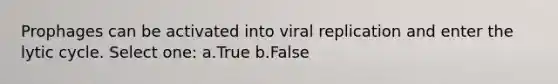 Prophages can be activated into viral replication and enter the lytic cycle. Select one: a.True b.False