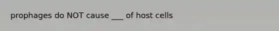 prophages do NOT cause ___ of host cells