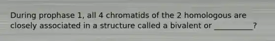 During prophase 1, all 4 chromatids of the 2 homologous are closely associated in a structure called a bivalent or __________?