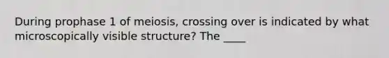 During prophase 1 of meiosis, crossing over is indicated by what microscopically visible structure? The ____