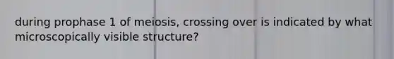 during prophase 1 of meiosis, crossing over is indicated by what microscopically visible structure?