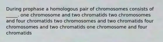 During prophase a homologous pair of chromosomes consists of _____. one chromosome and two chromatids two chromosomes and four chromatids two chromosomes and two chromatids four chromosomes and two chromatids one chromosome and four chromatids